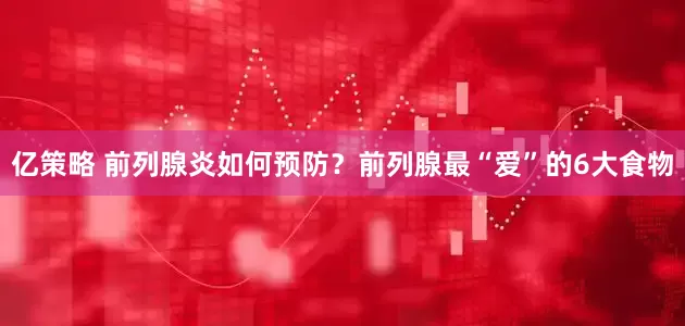 亿策略 前列腺炎如何预防？前列腺最“爱”的6大食物