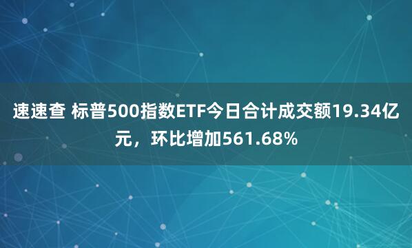 速速查 标普500指数ETF今日合计成交额19.34亿元，环比增加561.68%