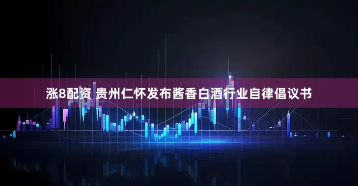 涨8配资 贵州仁怀发布酱香白酒行业自律倡议书