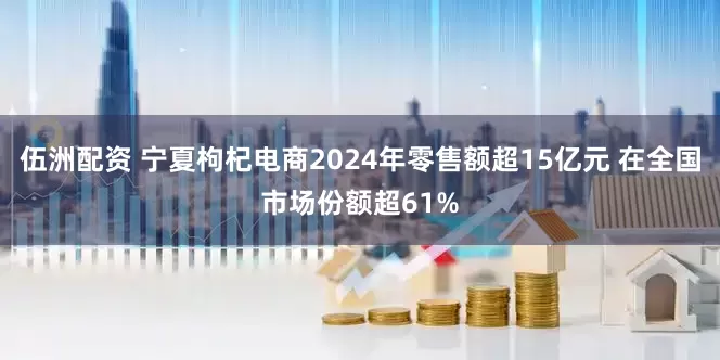 伍洲配资 宁夏枸杞电商2024年零售额超15亿元 在全国市场份额超61%