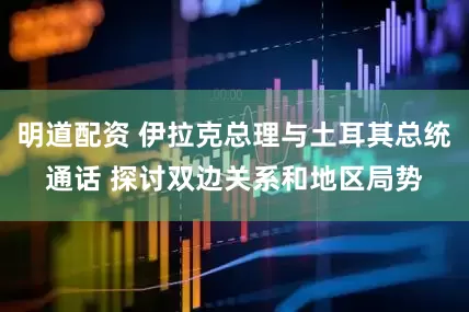 明道配资 伊拉克总理与土耳其总统通话 探讨双边关系和地区局势