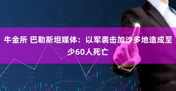 牛金所 巴勒斯坦媒体：以军袭击加沙多地造成至少60人死亡