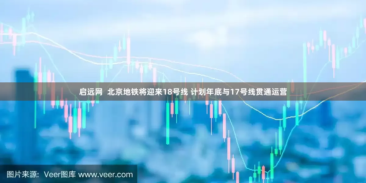 启远网  北京地铁将迎来18号线 计划年底与17号线贯通运营