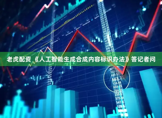老虎配资 《人工智能生成合成内容标识办法》答记者问