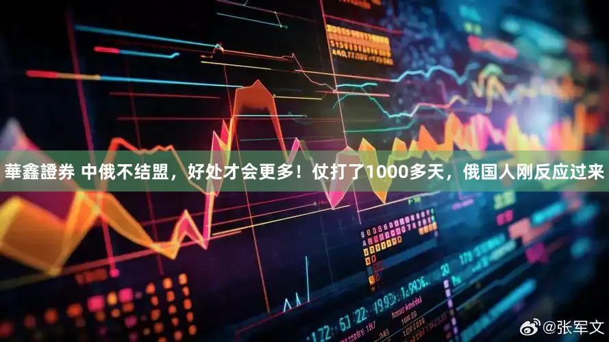 華鑫證券 中俄不结盟，好处才会更多！仗打了1000多天，俄国人刚反应过来