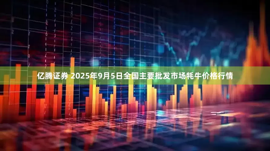 亿腾证券 2025年9月5日全国主要批发市场牦牛价格行情