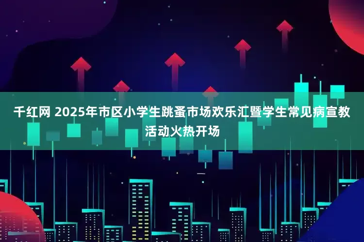 千红网 2025年市区小学生跳蚤市场欢乐汇暨学生常见病宣教活动火热开场