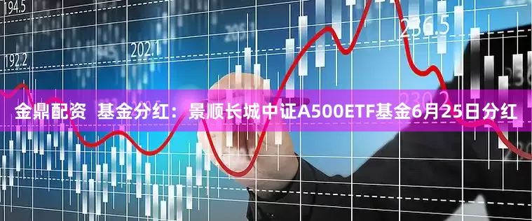 金鼎配资  基金分红：景顺长城中证A500ETF基金6月25日分红
