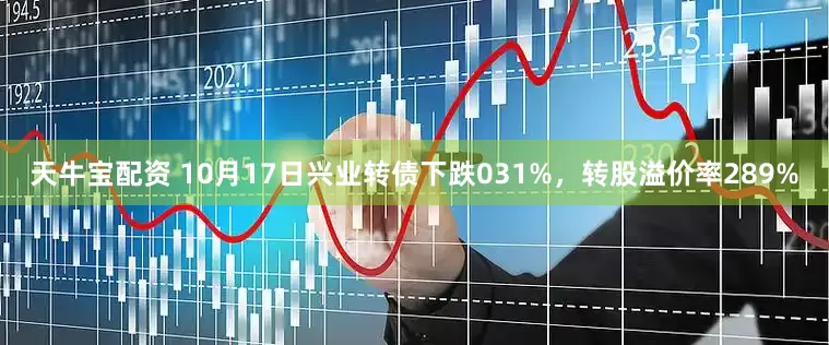 天牛宝配资 10月17日兴业转债下跌031%，转股溢价率289%