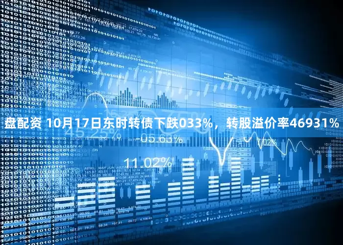 盘配资 10月17日东时转债下跌033%，转股溢价率46931%