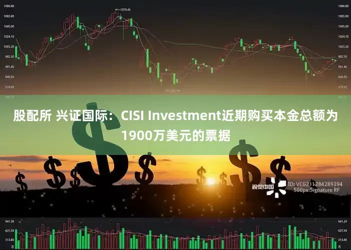 股配所 兴证国际：CISI Investment近期购买本金总额为1900万美元的票据