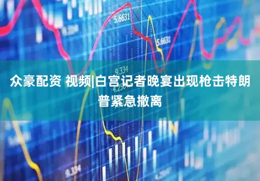 众豪配资 视频|白宫记者晚宴出现枪击特朗普紧急撤离