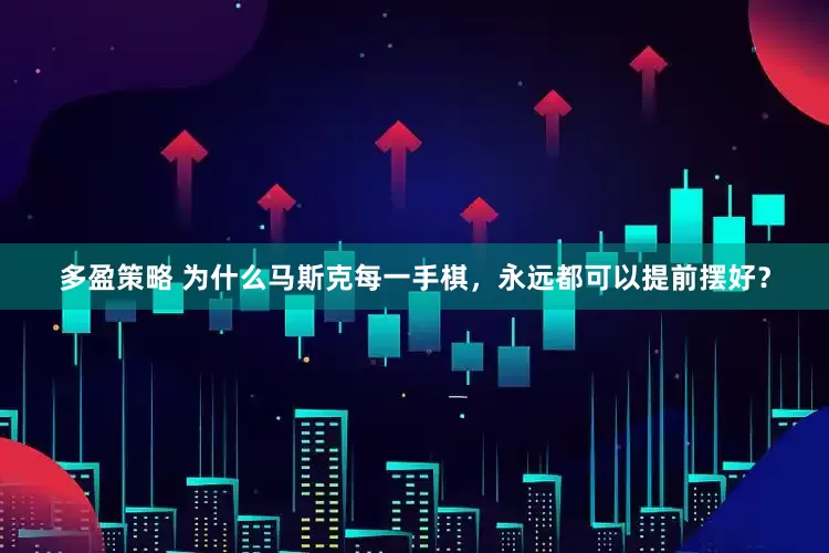 多盈策略 为什么马斯克每一手棋，永远都可以提前摆好？