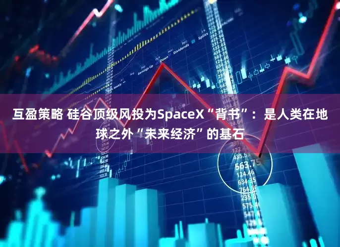 互盈策略 硅谷顶级风投为SpaceX“背书”：是人类在地球之外“未来经济”的基石